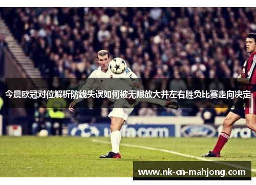 今晨欧冠对位解析防线失误如何被无限放大并左右胜负比赛走向决定 今晨欧冠对位解析防线失误如何被无限放大并左右胜负比赛走向决定
