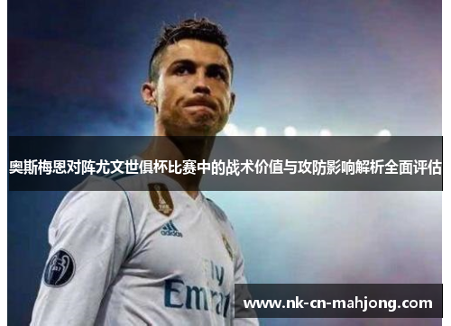 奥斯梅恩对阵尤文世俱杯比赛中的战术价值与攻防影响解析全面评估