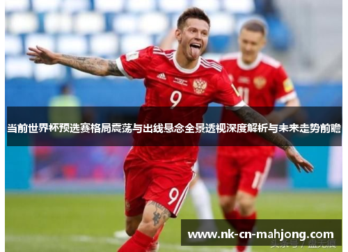 当前世界杯预选赛格局震荡与出线悬念全景透视深度解析与未来走势前瞻 当前世界杯预选赛格局震荡与出线悬念全景透视深度解析与未来走势前瞻