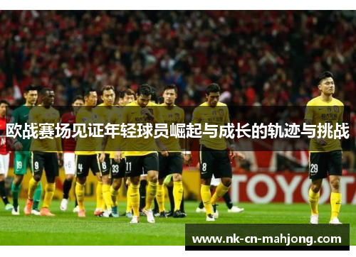 欧战赛场见证年轻球员崛起与成长的轨迹与挑战