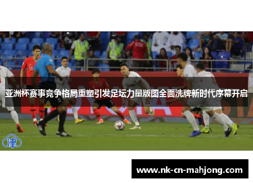 亚洲杯赛事竞争格局重塑引发足坛力量版图全面洗牌新时代序幕开启