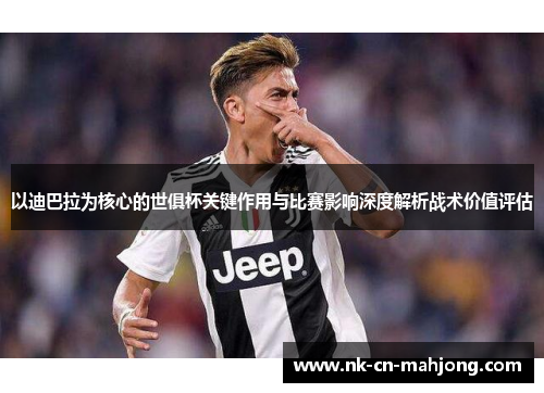 以迪巴拉为核心的世俱杯关键作用与比赛影响深度解析战术价值评估 以迪巴拉为核心的世俱杯关键作用与比赛影响深度解析战术价值评估