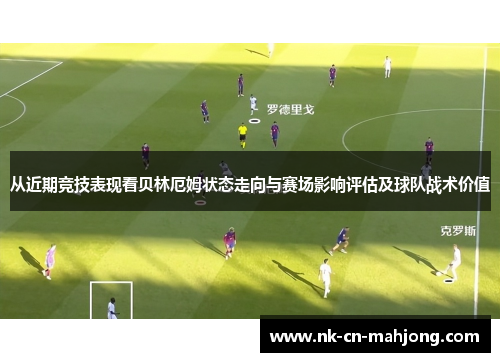 从近期竞技表现看贝林厄姆状态走向与赛场影响评估及球队战术价值