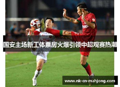 国安主场新工体票房火爆引领中超观赛热潮 国安主场新工体票房火爆引领中超观赛热潮