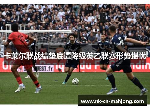 卡莱尔联战绩垫底遭降级英乙联赛形势堪忧