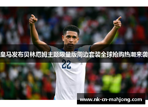 皇马发布贝林厄姆主题限量版周边套装全球抢购热潮来袭