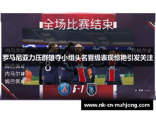 罗马尼亚力压群雄夺小组头名晋级表现惊艳引发关注