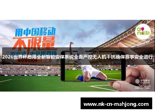 2026世界杯启用全新智能安保系统全面严控无人机干扰确保赛事安全进行