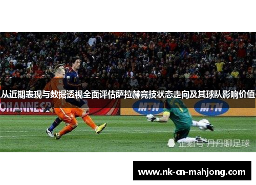 从近期表现与数据透视全面评估萨拉赫竞技状态走向及其球队影响价值