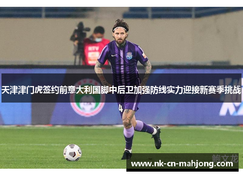 天津津门虎签约前意大利国脚中后卫加强防线实力迎接新赛季挑战 天津津门虎签约前意大利国脚中后卫加强防线实力迎接新赛季挑战