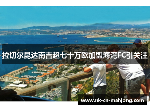 拉切尔昆达南吉超七十万欧加盟海湾FC引关注 拉切尔昆达南吉超七十万欧加盟海湾FC引关注