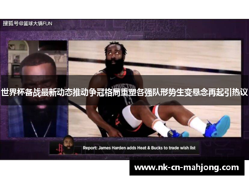 世界杯备战最新动态推动争冠格局重塑各强队形势生变悬念再起引热议 世界杯备战最新动态推动争冠格局重塑各强队形势生变悬念再起引热议