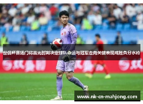 世俱杯赛场门将高光时刻决定球队命运与冠军走向关键表现成胜负分水岭 世俱杯赛场门将高光时刻决定球队命运与冠军走向关键表现成胜负分水岭