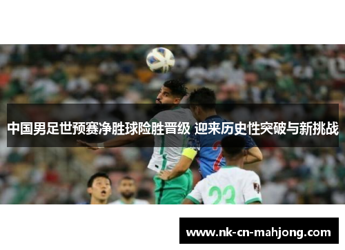 中国男足世预赛净胜球险胜晋级 迎来历史性突破与新挑战 中国男足世预赛净胜球险胜晋级 迎来历史性突破与新挑战