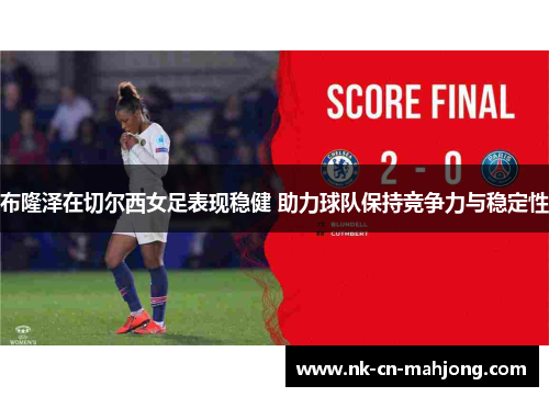 布隆泽在切尔西女足表现稳健 助力球队保持竞争力与稳定性 布隆泽在切尔西女足表现稳健 助力球队保持竞争力与稳定性